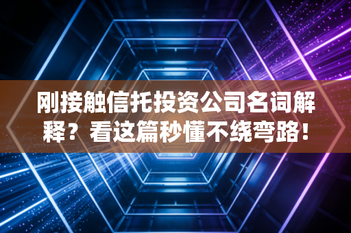 刚接触信托投资公司名词解释？看这篇秒懂不绕弯路！