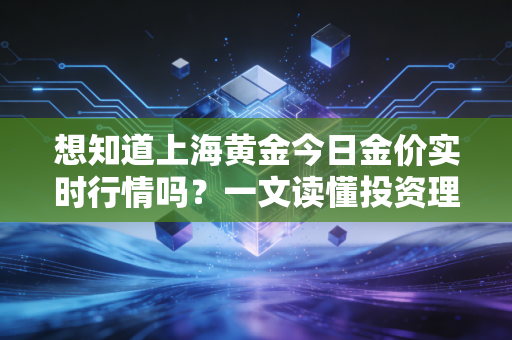 想知道上海黄金今日金价实时行情吗？一文读懂投资理财策略！