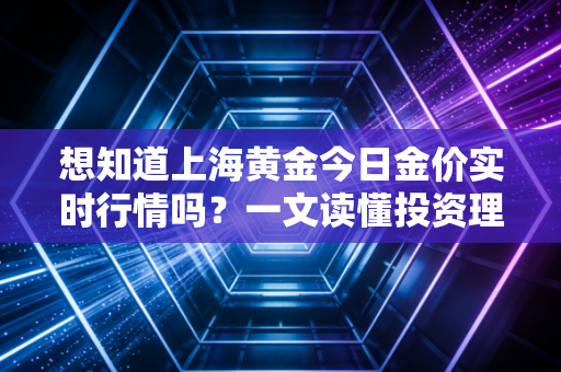 想知道上海黄金今日金价实时行情吗？一文读懂投资理财策略！