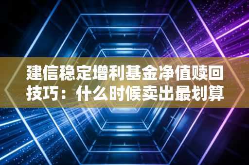 建信稳定增利基金净值赎回技巧：什么时候卖出最划算？