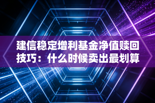 建信稳定增利基金净值赎回技巧：什么时候卖出最划算？