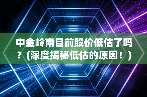 中金岭南目前股价低估了吗？(深度揭秘低估的原因！)
