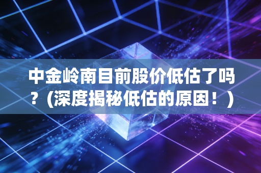 中金岭南目前股价低估了吗？(深度揭秘低估的原因！)