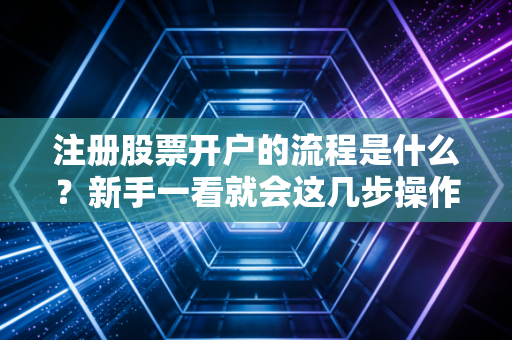 注册股票开户的流程是什么？新手一看就会这几步操作！