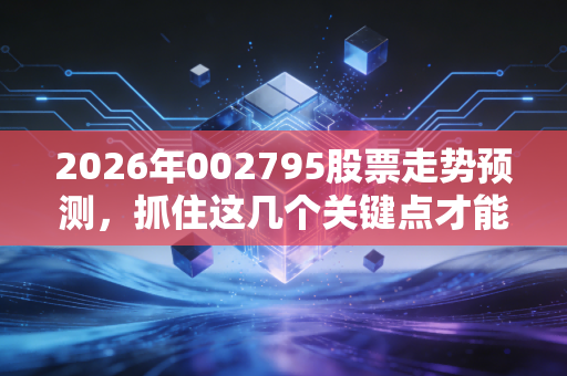 2026年002795股票走势预测，抓住这几个关键点才能盈利