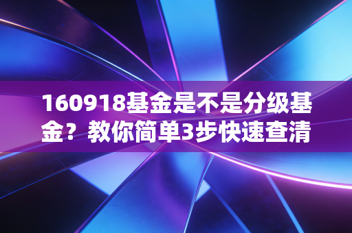 160918基金是不是分级基金？教你简单3步快速查清真相！