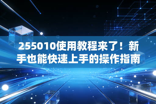 255010使用教程来了！新手也能快速上手的操作指南！