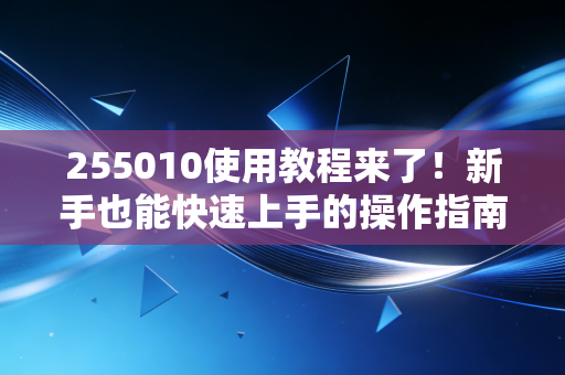 255010使用教程来了！新手也能快速上手的操作指南！