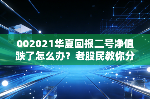 002021华夏回报二号净值跌了怎么办？老股民教你分析！
