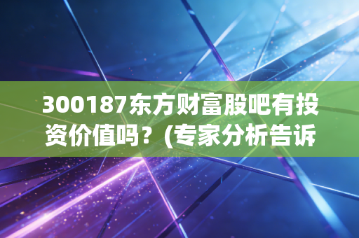 300187东方财富股吧有投资价值吗？(专家分析告诉你后市走向)
