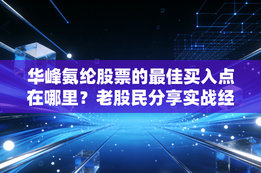 华峰氨纶股票的最佳买入点在哪里？老股民分享实战经验！