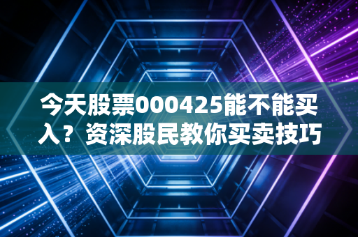 今天股票000425能不能买入？资深股民教你买卖技巧！