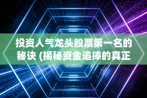 投资人气龙头股票第一名的秘诀 (揭秘资金追捧的真正原因！)