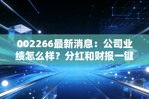 002266最新消息：公司业绩怎么样？分红和财报一键查询！