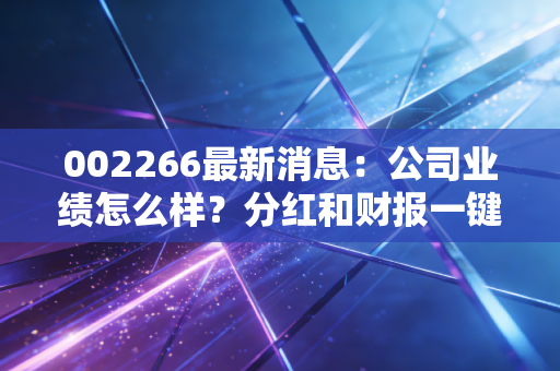 002266最新消息：公司业绩怎么样？分红和财报一键查询！