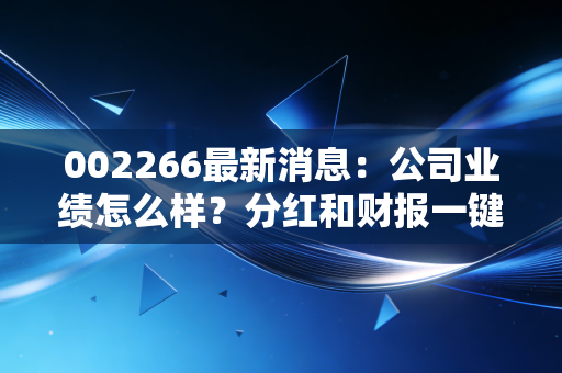 002266最新消息：公司业绩怎么样？分红和财报一键查询！