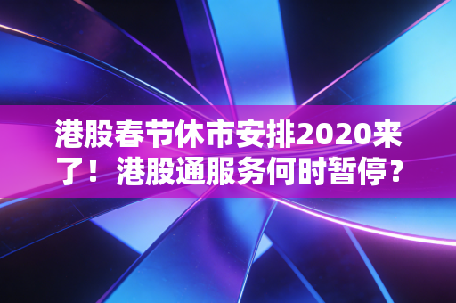 港股春节休市安排2020来了！港股通服务何时暂停？