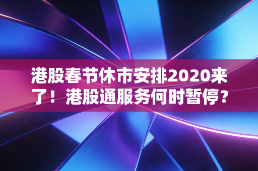 港股春节休市安排2020来了！港股通服务何时暂停？