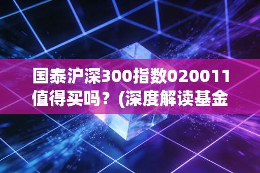 国泰沪深300指数020011值得买吗？(深度解读基金投资价值)