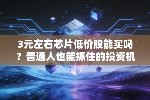 3元左右芯片低价股能买吗？普通人也能抓住的投资机会！