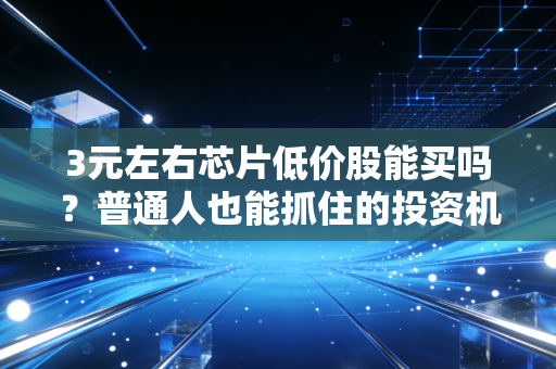 3元左右芯片低价股能买吗？普通人也能抓住的投资机会！
