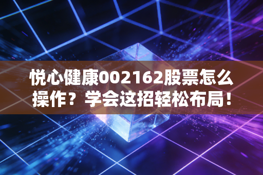 悦心健康002162股票怎么操作？学会这招轻松布局！