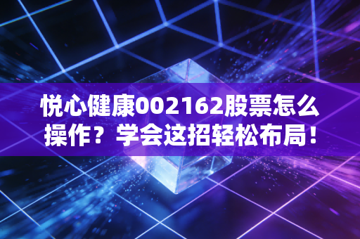 悦心健康002162股票怎么操作？学会这招轻松布局！
