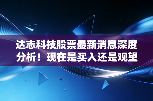 达志科技股票最新消息深度分析！现在是买入还是观望？