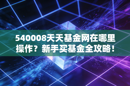 540008天天基金网在哪里操作？新手买基金全攻略！