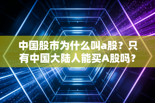 中国股市为什么叫a股？只有中国大陆人能买A股吗？
