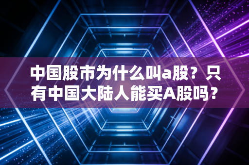 中国股市为什么叫a股？只有中国大陆人能买A股吗？