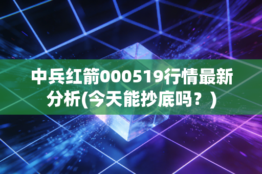 中兵红箭000519行情最新分析(今天能抄底吗？)