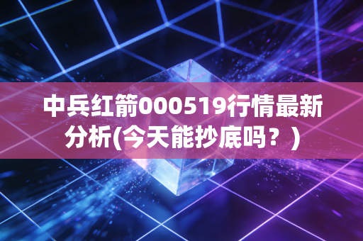 中兵红箭000519行情最新分析(今天能抄底吗？)