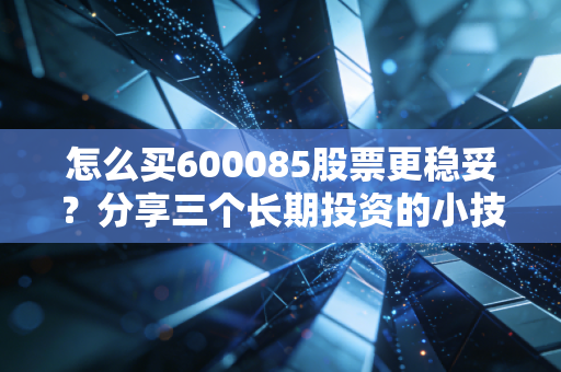 怎么买600085股票更稳妥？分享三个长期投资的小技巧！