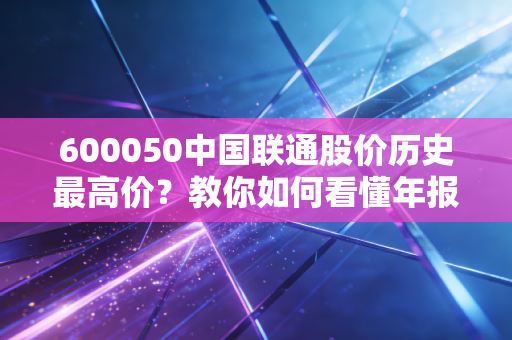600050中国联通股价历史最高价？教你如何看懂年报！