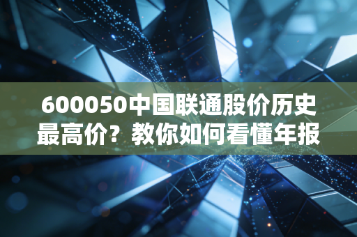 600050中国联通股价历史最高价？教你如何看懂年报！
