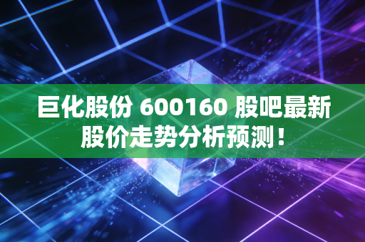 巨化股份 600160 股吧最新股价走势分析预测！