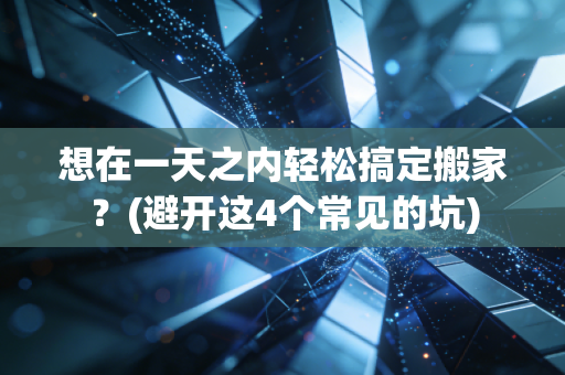 想在一天之内轻松搞定搬家？(避开这4个常见的坑)
