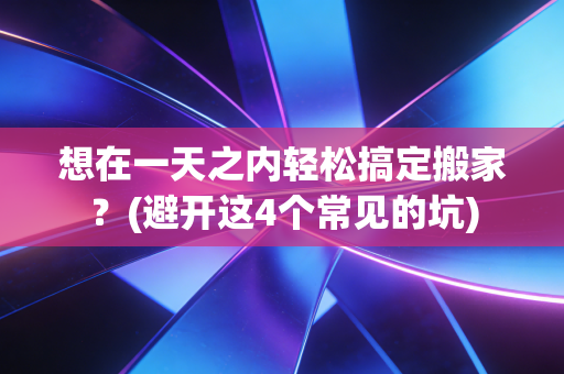 想在一天之内轻松搞定搬家？(避开这4个常见的坑)