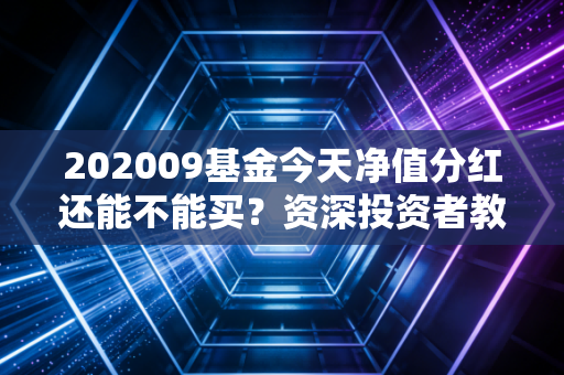 202009基金今天净值分红还能不能买？资深投资者教你如何决策！
