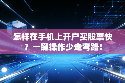 怎样在手机上开户买股票快？一键操作少走弯路！