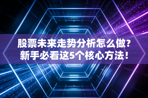 股票未来走势分析怎么做？新手必看这5个核心方法！