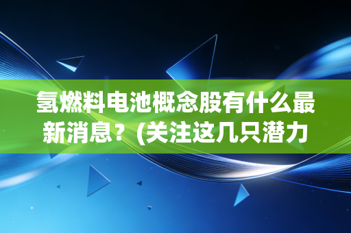 氢燃料电池概念股有什么最新消息？(关注这几只潜力股)