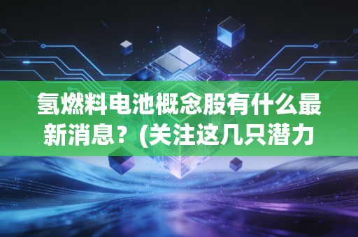 氢燃料电池概念股有什么最新消息？(关注这几只潜力股)