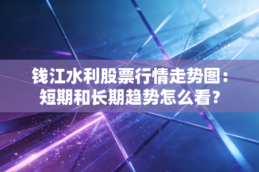 钱江水利股票行情走势图：短期和长期趋势怎么看？