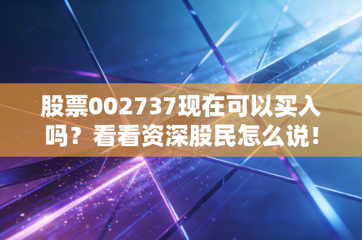 股票002737现在可以买入吗？看看资深股民怎么说！