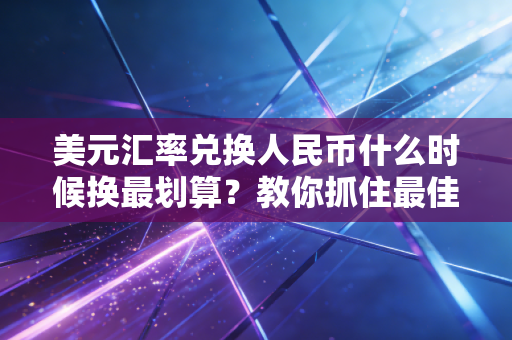 美元汇率兑换人民币什么时候换最划算？教你抓住最佳时机！