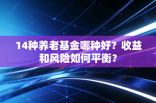 14种养老基金哪种好？收益和风险如何平衡？
