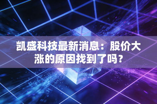 凯盛科技最新消息：股价大涨的原因找到了吗？