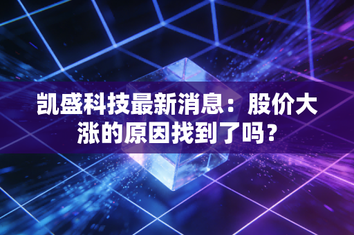 凯盛科技最新消息：股价大涨的原因找到了吗？